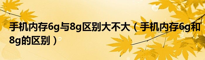 手机内存6g与8g区别大不大（手机内存6g和8g的区别）