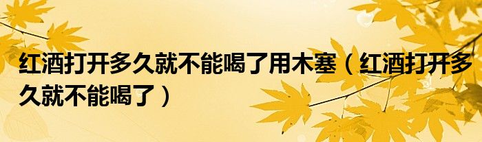 红酒打开多久就不能喝了用木塞（红酒打开多久就不能喝了）