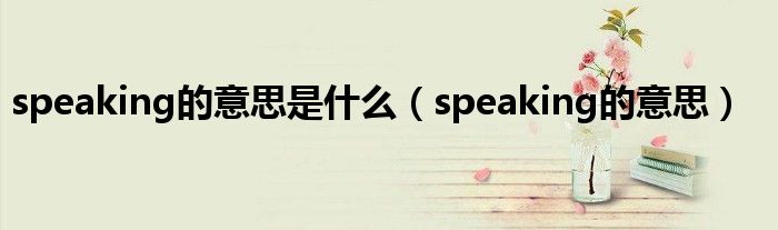 speaking的意思是什么（speaking的意思）