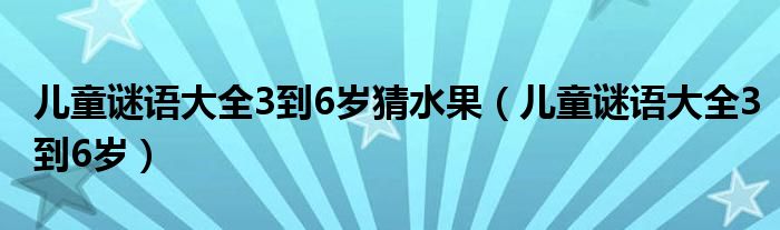 儿童谜语大全3到6岁猜水果（儿童谜语大全3到6岁）