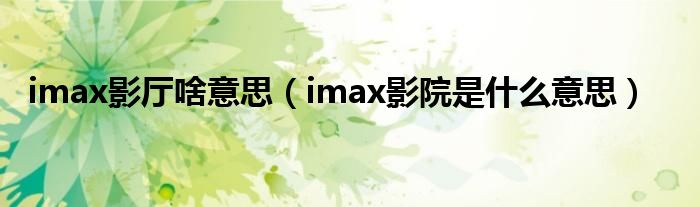 imax影厅啥意思（imax影院是什么意思）