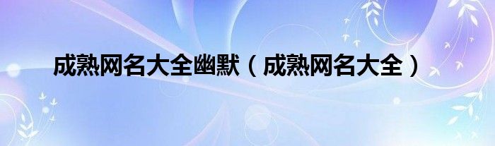 成熟网名大全幽默（成熟网名大全）