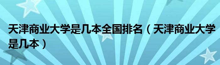 天津商业大学是几本全国排名（天津商业大学是几本）