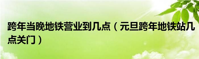 跨年当晚地铁营业到几点（元旦跨年地铁站几点关门）