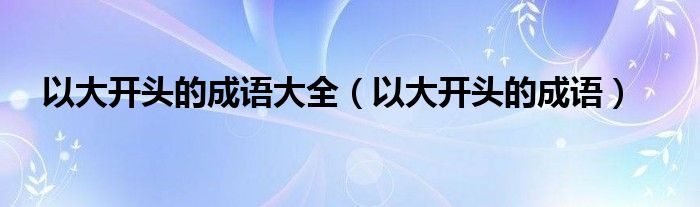 以大开头的成语大全（以大开头的成语）