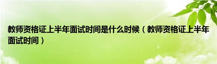 教师资格证上半年面试时间是什么时候（教师资格证上半年面试时间）