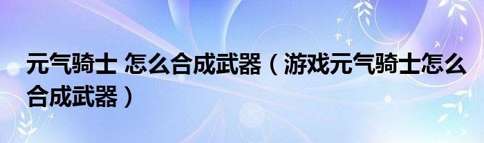 元气骑士 怎么合成武器（游戏元气骑士怎么合成武器）