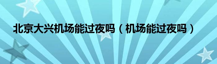 北京大兴机场能过夜吗（机场能过夜吗）