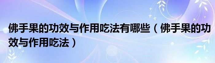 佛手果的功效与作用吃法有哪些（佛手果的功效与作用吃法）