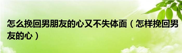 怎么挽回男朋友的心又不失体面（怎样挽回男友的心）