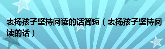 表扬孩子坚持阅读的话简短（表扬孩子坚持阅读的话）