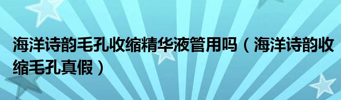 海洋诗韵毛孔收缩精华液管用吗（海洋诗韵收缩毛孔真假）