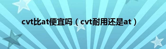 cvt比at便宜吗（cvt耐用还是at）