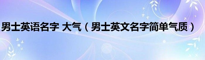 男士英语名字 大气（男士英文名字简单气质）