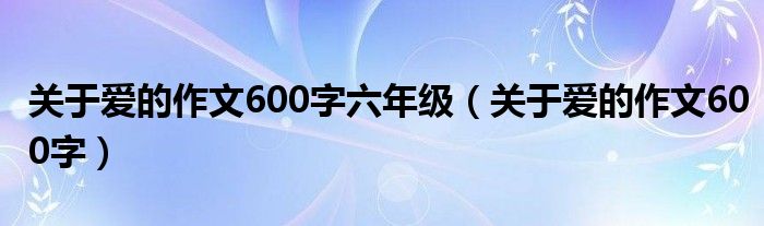 关于爱的作文600字六年级（关于爱的作文600字）