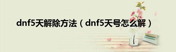 dnf5天解除方法（dnf5天号怎么解）