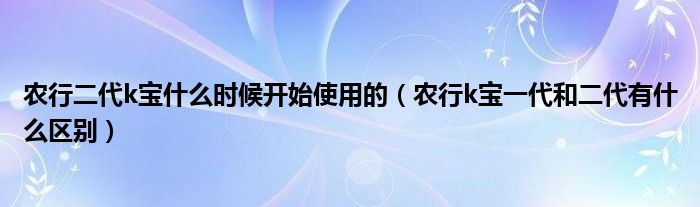 农行二代k宝什么时候开始使用的（农行k宝一代和二代有什么区别）