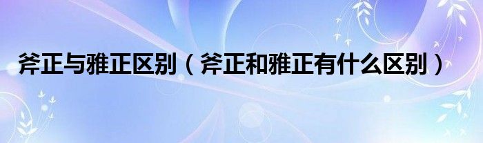 斧正与雅正区别（斧正和雅正有什么区别）