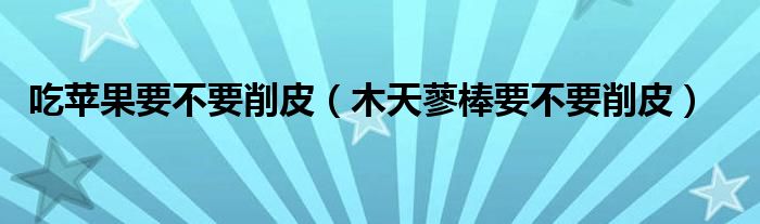 吃苹果要不要削皮（木天蓼棒要不要削皮）