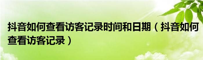 抖音如何查看访客记录时间和日期（抖音如何查看访客记录）