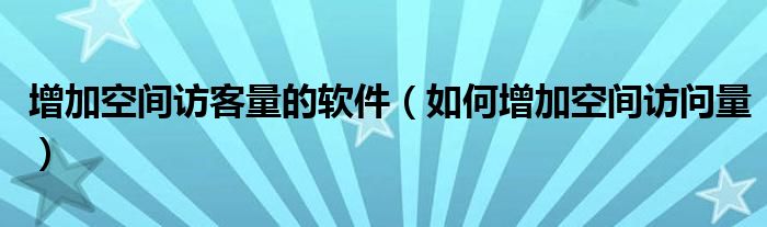 增加空间访客量的软件（如何增加空间访问量）