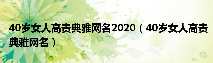 40岁女人高贵典雅网名2020（40岁女人高贵典雅网名）