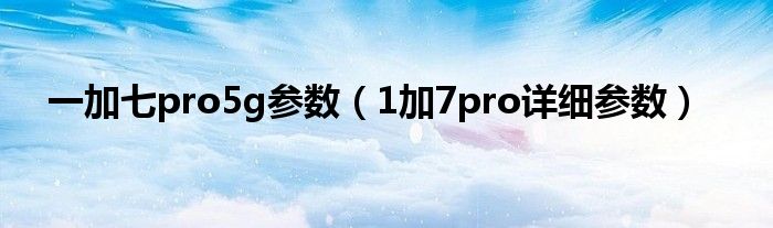 一加七pro5g参数（1加7pro详细参数）