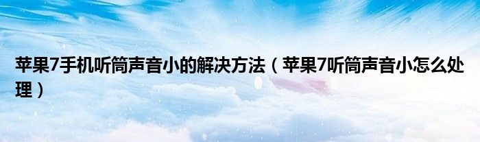 苹果7手机听筒声音小的解决方法（苹果7听筒声音小怎么处理）