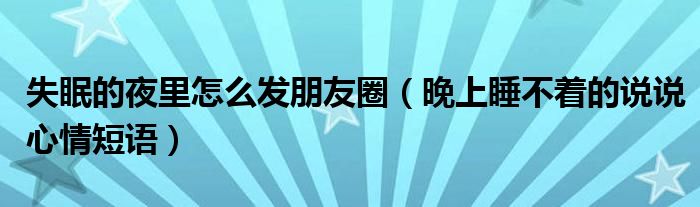 失眠的夜里怎么发朋友圈（晚上睡不着的说说心情短语）