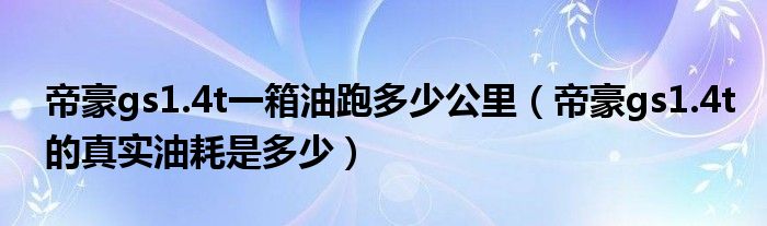 帝豪gs1.4t一箱油跑多少公里（帝豪gs1.4t的真实油耗是多少）