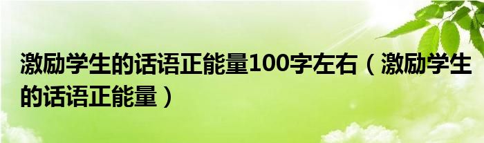 激励学生的话语正能量100字左右（激励学生的话语正能量）