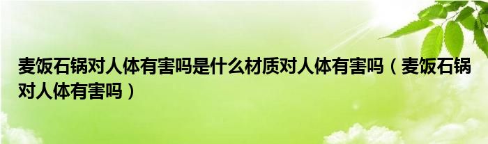 麦饭石锅对人体有害吗是什么材质对人体有害吗（麦饭石锅对人体有害吗）