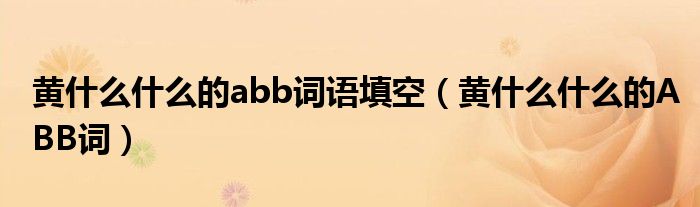 黄什么什么的abb词语填空（黄什么什么的ABB词）