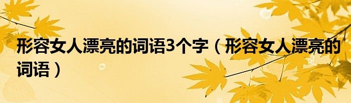 形容女人漂亮的词语3个字（形容女人漂亮的词语）