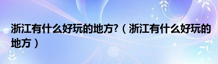 浙江有什么好玩的地方?（浙江有什么好玩的地方）