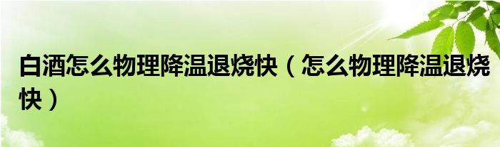 白酒怎么物理降温退烧快（怎么物理降温退烧快）