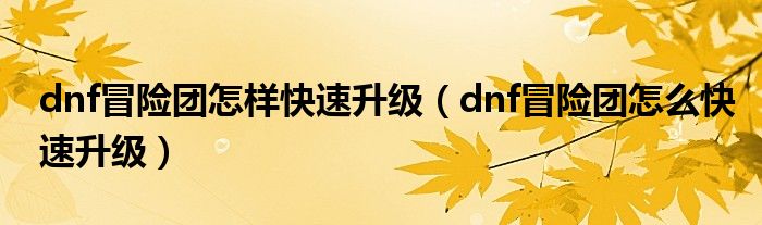 dnf冒险团怎样快速升级（dnf冒险团怎么快速升级）