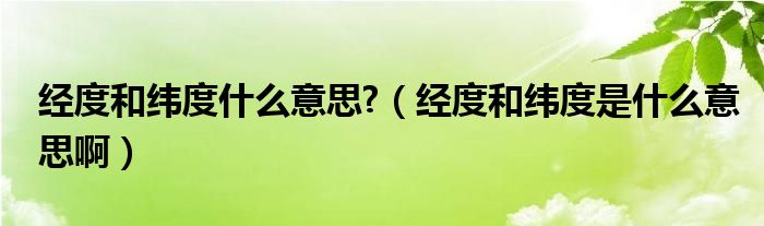 经度和纬度什么意思?（经度和纬度是什么意思啊）