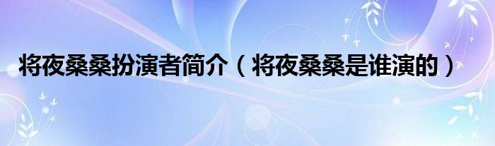 将夜桑桑扮演者简介（将夜桑桑是谁演的）