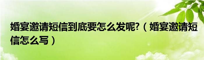 婚宴邀请短信到底要怎么发呢?（婚宴邀请短信怎么写）