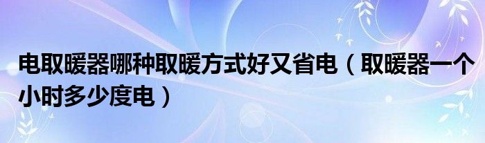 电取暖器哪种取暖方式好又省电（取暖器一个小时多少度电）