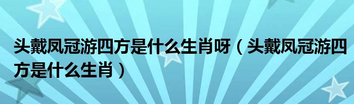 头戴凤冠游四方是什么生肖呀（头戴凤冠游四方是什么生肖）