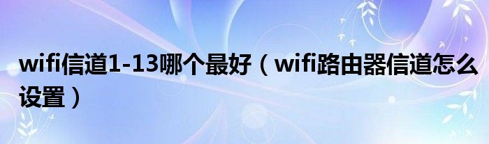 wifi信道1-13哪个最好（wifi路由器信道怎么设置）