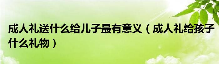 成人礼送什么给儿子最有意义（成人礼给孩子什么礼物）