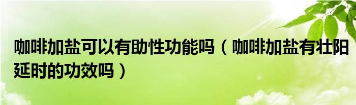 咖啡加盐可以有助性功能吗（咖啡加盐有壮阳延时的功效吗）