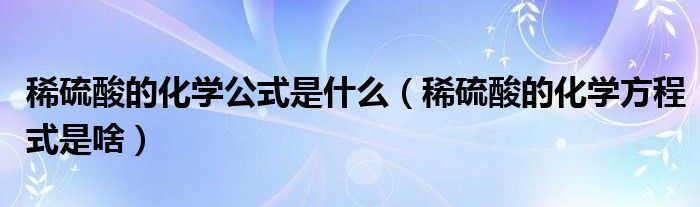 稀硫酸的化学公式是什么（稀硫酸的化学方程式是啥）