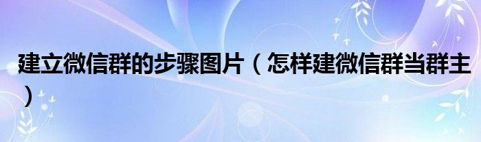 建立微信群的步骤图片（怎样建微信群当群主）