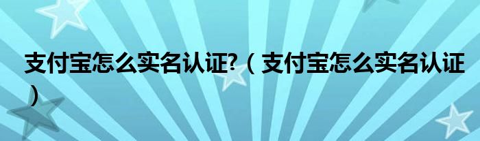 支付宝怎么实名认证?（支付宝怎么实名认证）