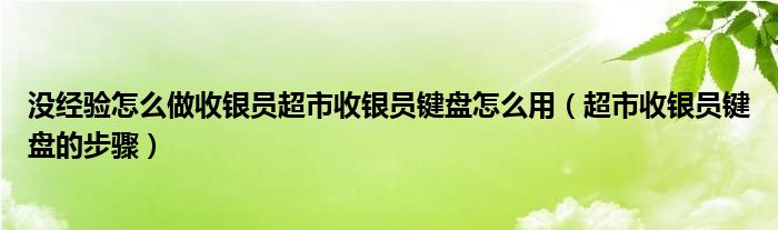 没经验怎么做收银员超市收银员键盘怎么用（超市收银员键盘的步骤）