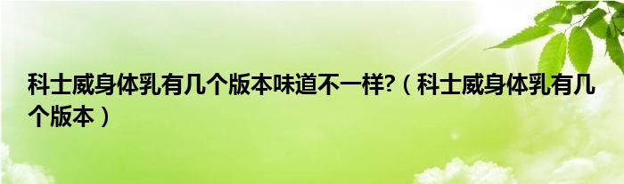 科士威身体乳有几个版本味道不一样?（科士威身体乳有几个版本）